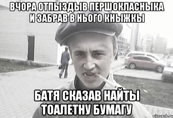 вчора отпыздыв першокласныка и забрав в нього кныжкы батя сказав найты тоалетну бумагу, Мем Пацанська философия