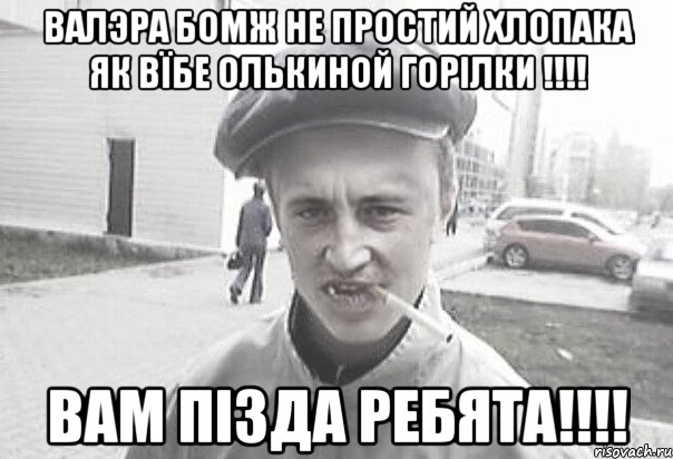 ВАЛЭРА БОМЖ НЕ ПРОСТИЙ ХЛОПАКА ЯК ВЇБЕ ОЛЬКИНОЙ ГОРІЛКИ !!!! ВАМ ПІЗДА РЕБЯТА!!!!, Мем Пацанська философия