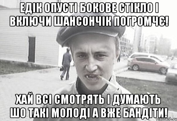 Едік опусті бокове стікло і включи шансончік погромчє! Хай всі смотрять і думають шо такі молоді а вже бандіти!, Мем Пацанська философия