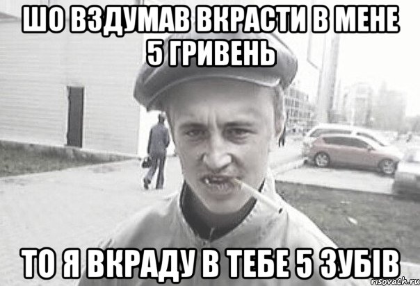 шо вздумав вкрасти в мене 5 гривень то я вкраду в тебе 5 зубів, Мем Пацанська философия