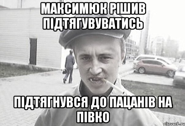 максимюк рішив підтягувуватись підтягнувся до пацанів на півко, Мем Пацанська философия