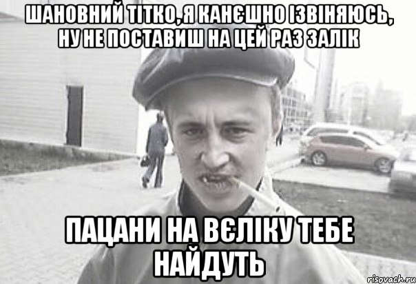 шановний Тітко, я канєшно ізвіняюсь, ну не поставиш на цей раз залік пацани на вєліку тебе найдуть, Мем Пацанська философия