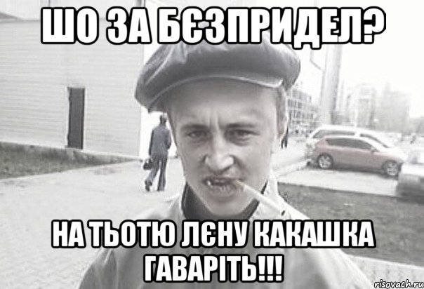 ШО ЗА БЄЗПРИДЕЛ? НА ТЬОТЮ ЛЄНУ КАКАШКА ГАВАРІТЬ!!!, Мем Пацанська философия