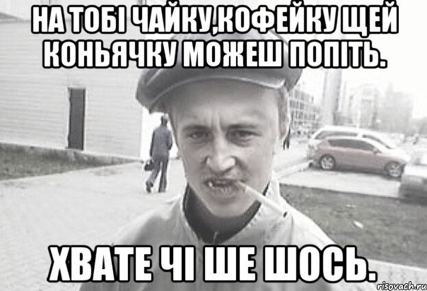 на тобі чайку,кофейку щей коньячку можеш попіть. хвате чі ше шось., Мем Пацанська философия