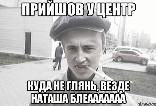 Прийшов у центр Куда не глянь, везде наташа блеааааааа, Мем Пацанська философия