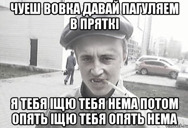 Чуеш ВОВКА давай ПАГУЛЯЕМ В ПРЯТКІ Я ТЕБЯ ІЩЮ ТЕБЯ НЕМА ПОТОМ ОПЯТЬ ІЩЮ ТЕБЯ ОПЯТЬ НЕМА, Мем Пацанська философия