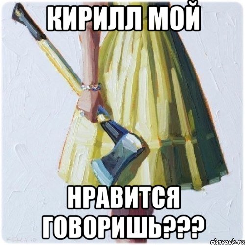 Кирилл мой нравится говоришь???