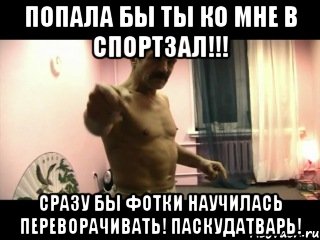 Попала бы ты ко мне в спортзал!!! Сразу бы фотки научилась переворачивать! Паскудатварь!, Мем Паскуда тварь