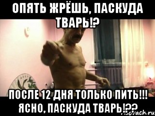 ОПЯТЬ ЖРЁШЬ, ПАСКУДА ТВАРЬ!? ПОСЛЕ 12 ДНЯ ТОЛЬКО ПИТЬ!!! ЯСНО, ПАСКУДА ТВАРЬ!??, Мем Паскуда тварь