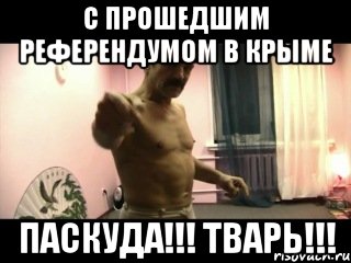 С прошедшим референдумом в Крыме Паскуда!!! Тварь!!!