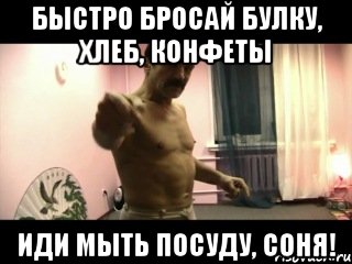 Быстро бросай булку, хлеб, конфеты Иди мыть посуду, СОНЯ!