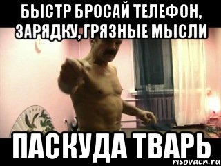 БЫСТР БРОСАЙ ТЕЛЕФОН, ЗАРЯДКУ, ГРЯЗНЫЕ МЫСЛИ ПАСКУДА ТВАРЬ