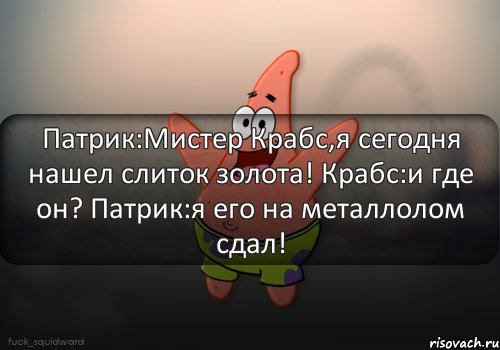 Патрик:Мистер Крабс,я сегодня нашел слиток золота! Крабс:и где он? Патрик:я его на металлолом сдал!, Комикс  patrick