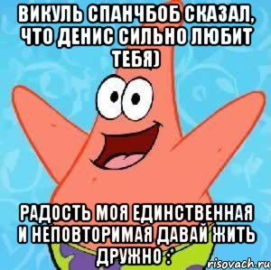 Викуль Спанчбоб сказал, что Денис сильно любит тебя) Радость моя единственная и неповторимая давай жить дружно :*, Мем Патрик