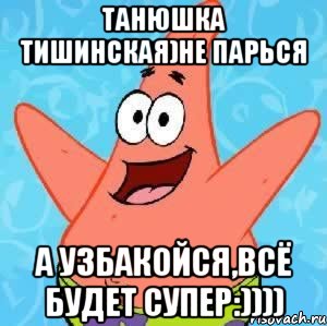 Танюшка Тишинская)не парься А узбакойся,всё будет супер:)))), Мем Патрик