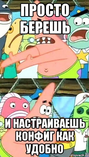 Просто берешь И настраиваешь конфиг как удобно, Мем Патрик (берешь и делаешь)