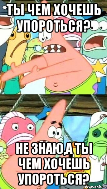 ты чем хочешь упороться? не знаю,а ты чем хочешь упороться?, Мем Патрик (берешь и делаешь)