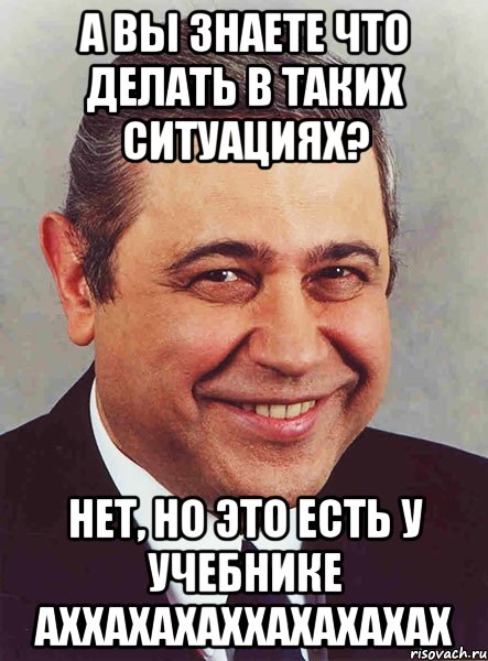 А вы знаете что делать в таких ситуациях? Нет, но это есть у учебнике Аххахахаххахахахах, Мем петросян