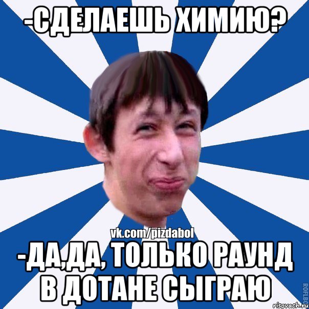 -Сделаешь химию? -Да,да, только раунд в дотане сыграю, Мем Пиздабол типичный вк