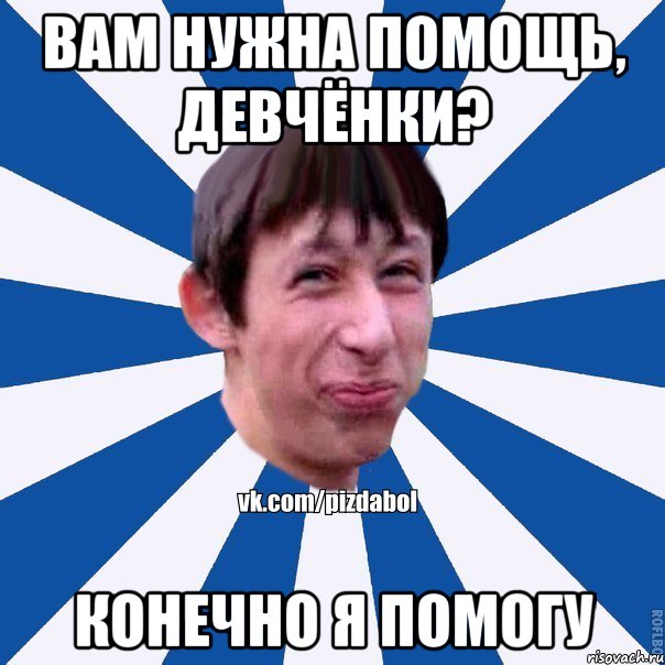 Вам нужна помощь, девчёнки? Конечно я помогу, Мем Пиздабол типичный вк