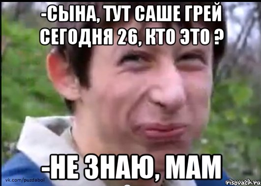 -Сына, тут Саше Грей сегодня 26, кто это ? -Не знаю, мам, Мем Пиздабол (врунишка)