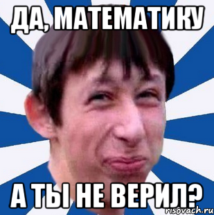 Да, математику А ТЫ НЕ ВЕРИЛ?, Мем Типичный пиздабол