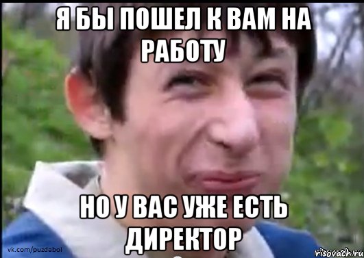 Я бы пошел к вам на работу но у вас уже есть директор, Мем Пиздабол (врунишка)