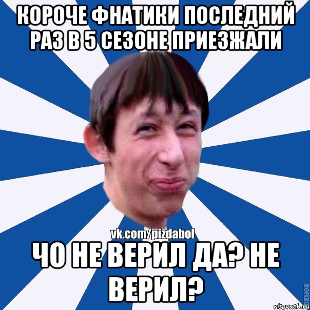 короче фнатики последний раз в 5 сезоне приезжали чо не верил да? не верил?, Мем Пиздабол типичный вк