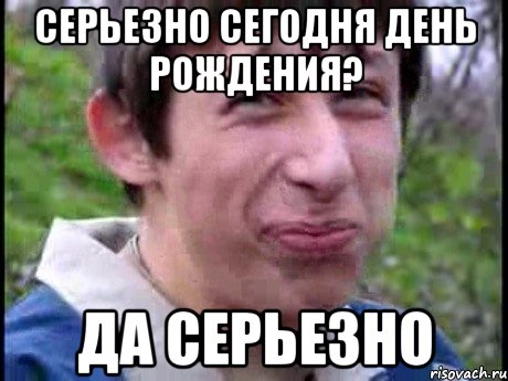 Серьезно сегодня День рождения? Да серьезно, Мем  Пиздун