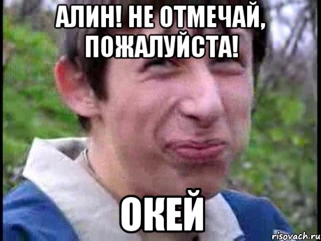 Алин! Не отмечай, пожалуйста! Окей