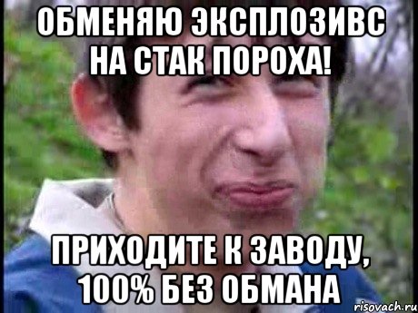 обменяю эксплозивс на стак пороха! приходите к заводу, 100% без обмана