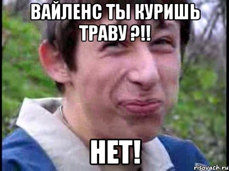 Вайленс ты куришь траву ?!! НЕТ!, Мем  Пиздун