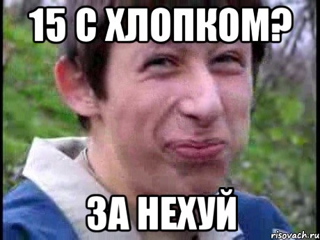 15 с хлопком? за нехуй, Мем  Пиздун