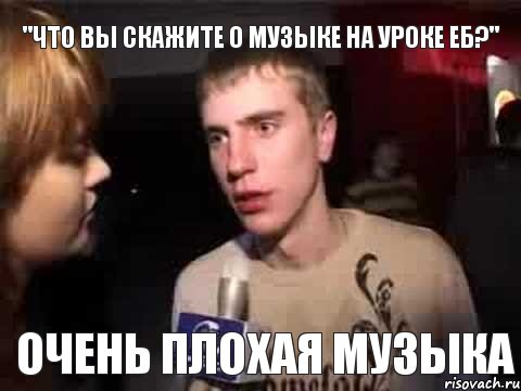 "Что вы скажите о музыке на уроке ЕБ?" Очень плохая музыка, Мем Плохая музыка