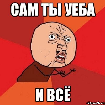 сам ты уеба И ВСЁ, Мем Почему