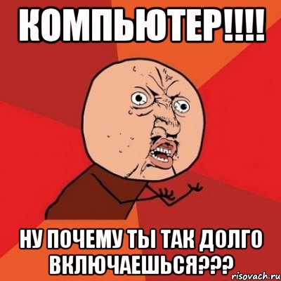 компьютер!!!! ну почему ты так долго включаешься???, Мем Почему