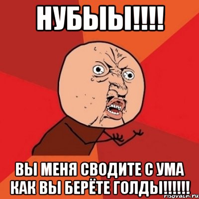 НУБЫЫ!!!! Вы меня сводите с ума как вы берёте ГОЛДЫ!!!!!!, Мем Почему