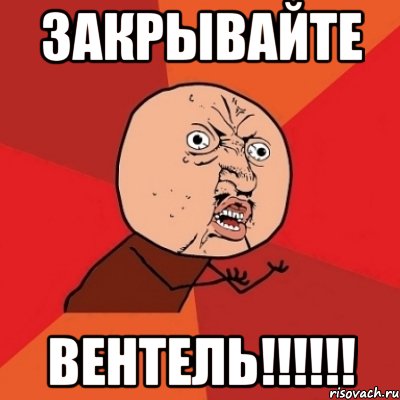 закрывайте вентель!!!!!!, Мем Почему