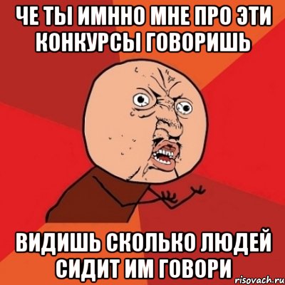 че ты имнно мне про эти конкурсы говоришь видишь сколько людей сидит им говори, Мем Почему