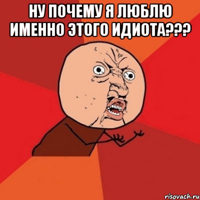 ну почему я люблю именно этого идиота??? , Мем Почему