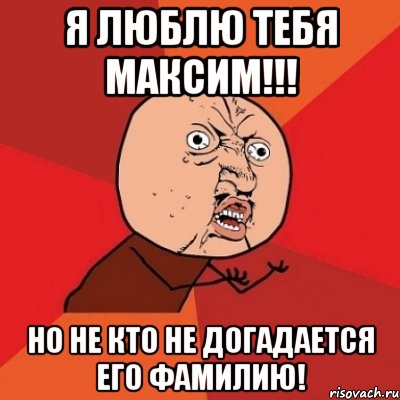 я люблю тебя Максим!!! но не кто не догадается его фамилию!, Мем Почему