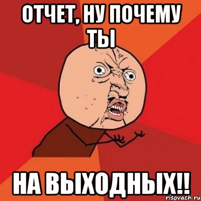 Отчет, ну почему ты на выходных!!, Мем Почему