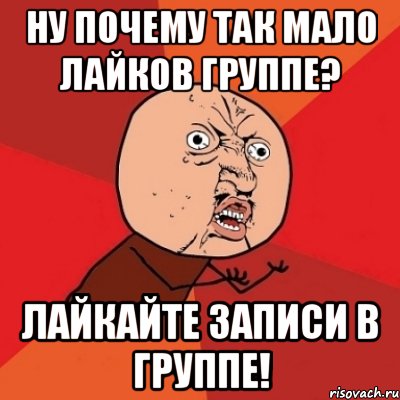 Ну почему так мало лайков группе? ЛАЙКАЙТЕ ЗАПИСИ В ГРУППЕ!, Мем Почему