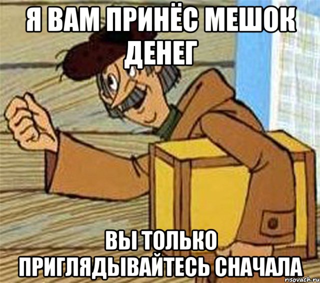 я вам принёс мешок денег вы только приглядывайтесь сначала, Мем Почтальон Печкин