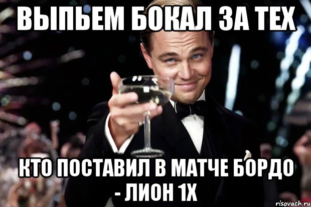 Выпьем бокал за тех Кто поставил в матче Бордо - Лион 1Х, Мем Великий Гэтсби (бокал за тех)