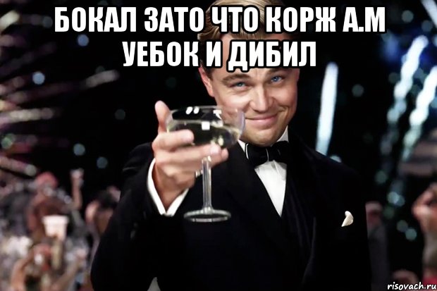 БОКАЛ ЗАТО ЧТО КОРЖ А.М УЕБОК И ДИБИЛ , Мем Великий Гэтсби (бокал за тех)