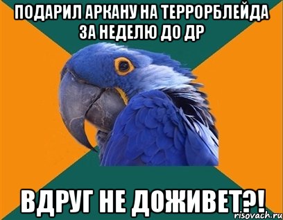 Подарил Аркану на Террорблейда за неделю до ДР вдруг не доживет?!, Мем Попугай параноик