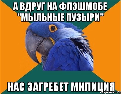 а вдруг на флэшмобе "мыльные пузыри" нас загребет милиция, Мем Попугай параноик