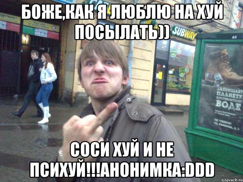 Боже,как я люблю на хуй посылать)) СОСИ ХУЙ И НЕ ПСИХУЙ!!!Анонимка:DDD