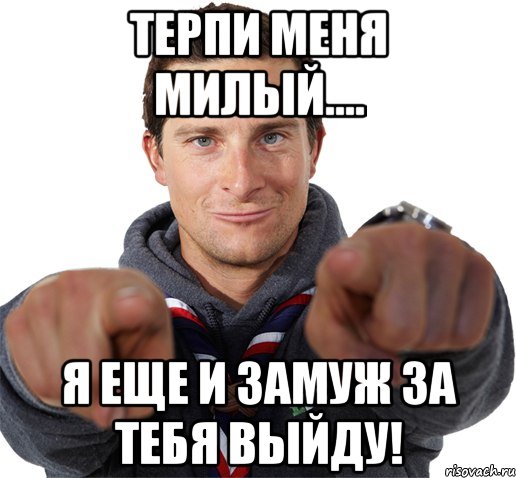 Терпи меня милый.... Я еще и замуж за тебя выйду!